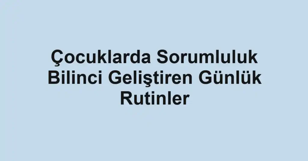 cocuklarda-sorumluluk-bilinci-gelistiren-gunluk-rutinler