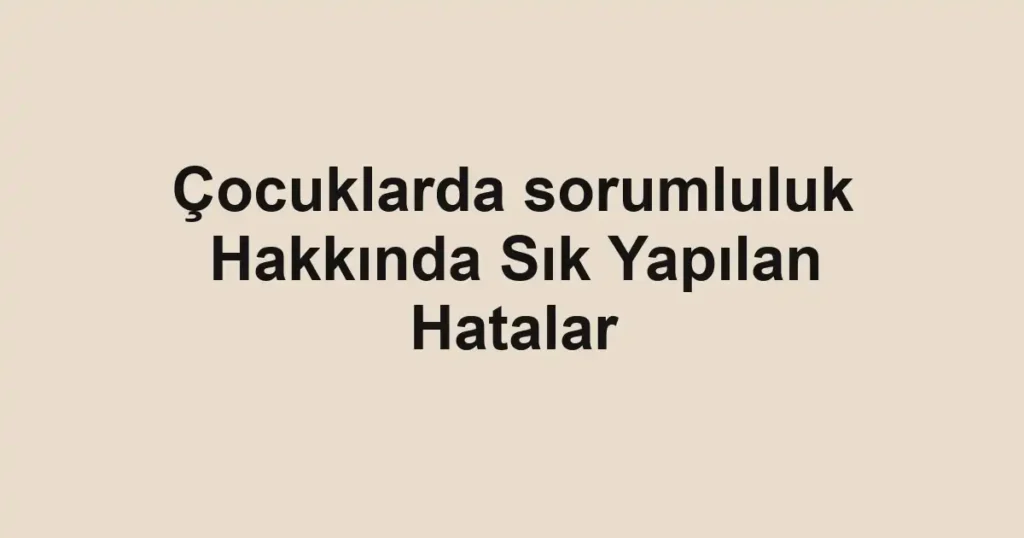 cocuklarda-sorumluluk-hakkinda-sik-yapilan-hatalar.webp