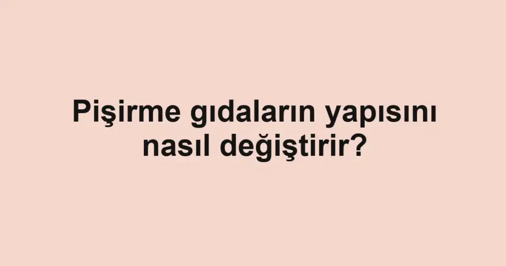pisirme-gidalarin-yapisini-nasil-degistirir