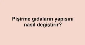 pisirme-gidalarin-yapisini-nasil-degistirir