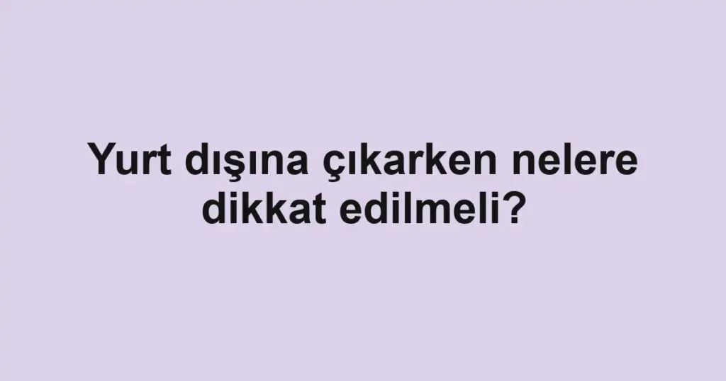 yurt-disina-cikarken-nelere-dikkat-edilmeli